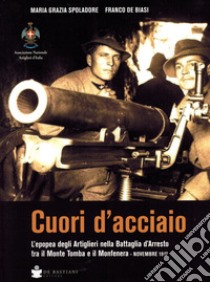 Cuori d'acciaio. L'epopea degli Artiglieri nella Battaglia d'Arresto tra il Monte Tomba e il Monfenera. Novembre 1917 libro di Spolaore Maria Grazia; De Biasi Franco