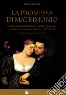 La promessa di matrimonio. Conflitti, costumi e tradizioni nei processi per sponsali del tribunale ecclesiastico di Ceneda (1737-1815) libro di Sartor Maria