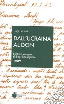 Dall'Ucraina al Don. L'ultimo viaggio di Bepi bersagliere 1942 libro di Floriani Luigi