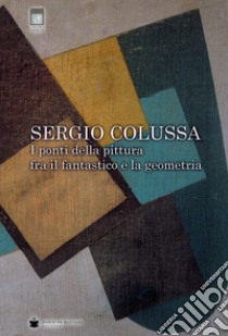 Sergio Colussa. I ponti della pittura fra il fantastico e la geometria. Ediz. illustrata libro di Granzotto G. (cur.)