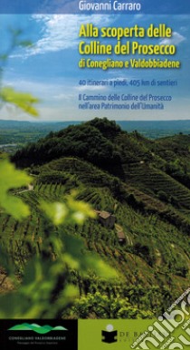 Alla scoperta delle colline del prosecco di Conegliano e Valdobbiadene. 40 itinerari a piedi, 405 km di sentieri. Il Cammino delle Colline del Prosecco nell'area Patrimonio dell'Umanità libro di Carraro Giovanni