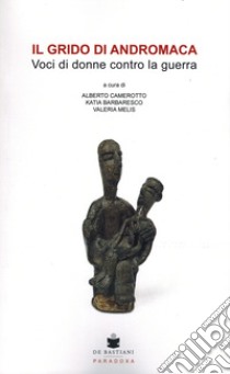 Il grido di Andromaca. Voci di donne contro la guerra libro di Camerotto A. (cur.); Barbaresco K. (cur.); Melis V. (cur.)