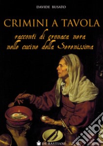 Crimini a tavola. Racconti di cronaca nera nelle cucine della Serenissima libro di Busato Davide