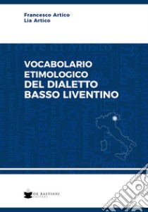 Vocabolario etimologico del dialetto basso liventino libro di Artico Francesco; Artico Lia