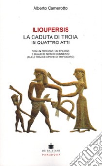 Ilioupersis. La caduta di Troia in quattro atti. Con un prologo, un epilogo e qualche nota di commento (sulle tracce epiche di Trifiodoro) libro di Camerotto Alberto