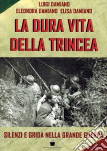 La dura vita della trincea. Silenzi e grida nella grande guerra libro di Damiano Luigi; Damiano Eleonora; Damiano Elisa