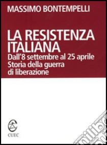 La Resistenza italiana. Dall'8 settembre al 25 aprile. Storia della guerra di liberazione libro di Bontempelli Massimo