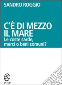 C'è di mezzo il mare. Le coste sarde, merci o beni comuni? libro di Roggio Sandro