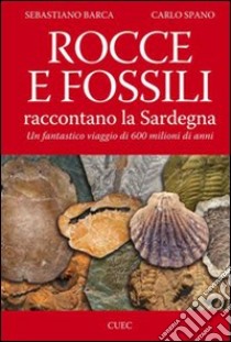 Rocce e fossili raccontano la Sardegna. Un fantastico viaggio di 600 milioni di anni libro di Barca Sebastiano; Spano Carlo