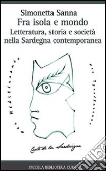 Fra isola e mondo. Letteratura, storia e società nella Sardegna contemporanea libro di Sanna Simonetta