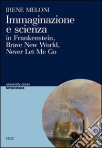Immaginazione e scienza in Frankenstein, Brave new world, Never let me go libro di Meloni Irene