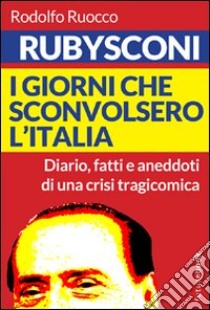 Rubysconi. I giorni che sconvolsero l'Italia. Diario, fatti e aneddoti di una crisi tragicomica libro di Ruocco Rodolfo