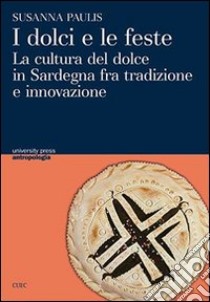 I dolci e le feste. La cultura del dolce in Sardegna fra tradizone e innovazione libro di Paulis Susanna