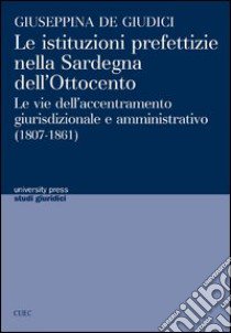 Le istituzioni prefettizie nella Sardegna dell'Ottocento. Le vie dell'accentramento giurisdizionale e amministrativo (1807-1861) libro di De Giudici Giuseppina