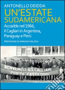 Un'estate sudamericana. Accadde nel 1966, il Cagliari in Argentina, Paraguay e Perù libro di Deidda Antonello