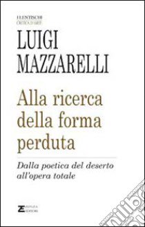 Alla ricerca della forma perduta. Dalla poetica del deserto all'opera totale libro di Mazzarelli Luigi