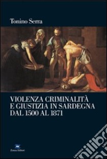 Violenza, criminalità e giustizia in Sardegna dal 1500 al 1871 libro di Serra Tonino
