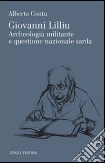 Giovanni Lilliu. Archeologia militante e questione sarda libro di Contu Alberto