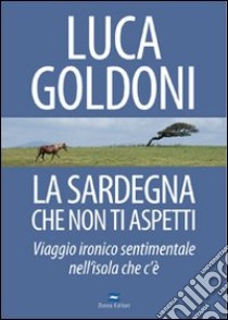 La Sardegna che non ti aspetti. Viaggio ironico sentimentale nell'isola che c'è libro di Goldoni Luca