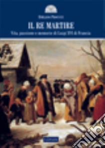 Il re martire. Vita, passione e memorie di Luigi XVI di Francia libro di Procucci Emiliano