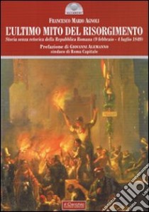L'ultimo mito del Risorgimento. Storia senza retorica della Repubblica romana (9 febbraio - 4 luglio 1849) libro di Agnoli Francesco Mario