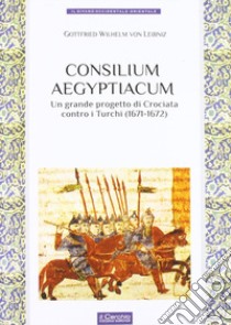 Consilium Aegyptiacum. L'ultimo progetto di Crociata contro i Turchi (1671-1672) libro di Leibniz Gottfried Wilhelm