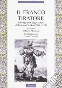 Il franco tiratore. Bibliografia degli scritti di Franco Cardini (1957-2011) libro di Musarra A. (cur.)