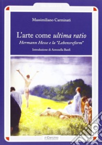 L'arte come ultima ratio. Hermann Hesse e la «Lebensreform» libro di Carminati Massimiliano