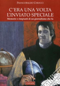 C'era una volta l'inviato speciale. Memorie e rimpianti di un giornalismo che fu libro di Chiocci Francobaldo