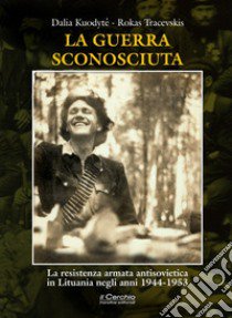 La guerra sconosciuta. La resistenza armata antisovietica in Lituania negli anni 1944-1953 libro di Kuodytè Dalia; Tracevskis Rokas