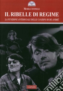 Il ribelle di regime. La funzione antisociale delle canzoni di De André libro di Antonelli Michele