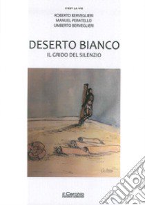 Deserto bianco. Il grido del silenzio libro di Berveglieri Roberto; Peratello Manuel; Berveglieri Umberto