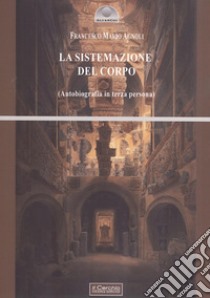 La sistemazione del corpo. Un'autobiografia in terza persona libro di Agnoli Francesco Mario