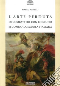 L'arte perduta di combattere con lo scudo secondo la scuola italiana libro di Rubboli Marco