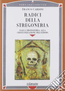 Radici della stregoneria. Dalla protostoria alla cristianizzazione dell'Europa libro di Cardini Franco