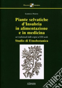 Piante selvatiche d'Insubria in alimentazione e medicina. Usi tradizionali dalle origini al XXI secolo. Nuova ediz. libro di Peroni Gabriele