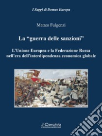 La «guerra delle sanzioni». L'Unione Europea e la Federazione Russa nell'era dell'interdipendenza economica globale libro di Fulgenzi Matteo