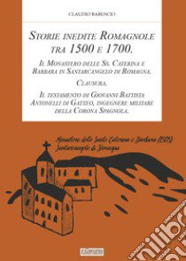 Storie inedite Romagnole tra 1500 e 1700. Il Monastero delle Ss. Caterina e Barbara in Santarcangelo di Romagna. Clausura. Il testamento di Giovani Battista Antonelli di Gatteo, ingegnere militare della Corona Spagnola libro di Babuscio Claudio