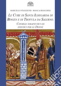 Le cure di santa Ildegarda di Bingen e di Trotula da Salerno. Consigli terapeutici ed estetici per le Donne libro di Stanzione Marcello; Bianchini Bianca