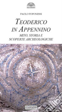 Teoderico in Appennino. Mito, storia e scoperte archeologiche libro di Poponessi Paolo