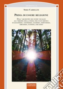 Prima di essere religione. Dall'archetipo dei suoni vocalici all'origine della poesia nei culti mistici: sciamanismo, tantrismo, Daoismo, shintoismo, ebraismo, sufismo, esicasmo libro di Cardellini Serse