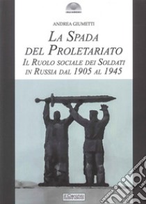 La spada del proletariato. Il ruolo dei soldati in Russia libro di Giumetti Andrea