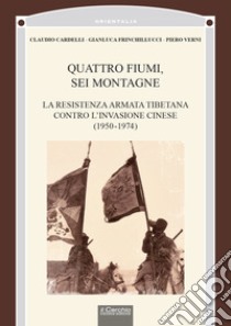 Quattro fiumi, sei montagne. La resistenza armata tibetana contro l'invasione cinese (1950-1974) libro di Cardelli Claudio; Frinchillucci Gianluca; Verni Piero