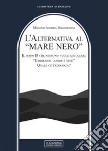 L'alternativa al «mare nero». Il piano B che nessuno vuole ascoltare. «I migranti: anime e vite». Quale cittadinanza? libro di Marchesoni Manolo Andrea