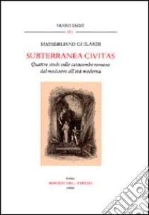 Subterranea civitas. Quattro studi sulle catacombe romane dal Medioevo all'età moderna libro di Ghilardi Massimiliano