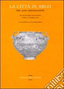 La città di Argo. Mito, storia, tradizioni poetiche. Atti del Convegno internazionale (Urbino, 13-15 giugno 2002) libro di Angeli Bernardini P. (cur.)