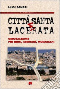 Città santa e lacerata. Gerusalemme per ebrei, cristiani, musulmani libro di Sandri Luigi