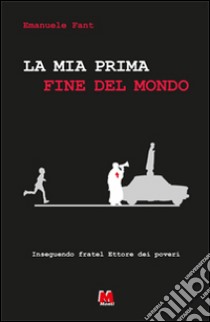 La mia prima fine del mondo. Inseguendo Fratel Ettore dei poveri libro di Fant Emanuele