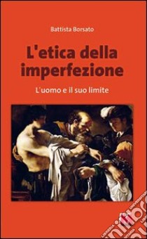 L'etica dell'imperfezione. L'uomo e il suo limite libro di Borsato Battista