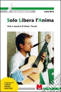 Solo libera l'anima. Vita e musica di Omar Turati libro di Bove Luisa